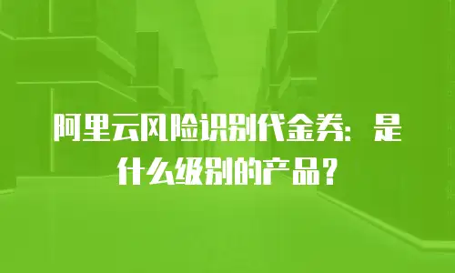 阿里云风险识别代金券：是什么级别的产品？