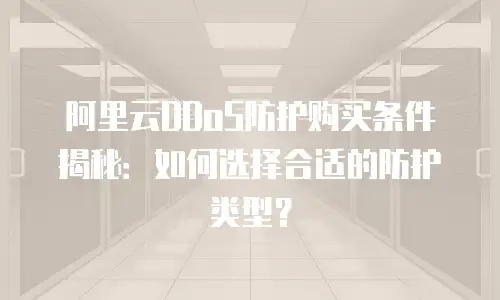 阿里云DDoS防护购买条件揭秘：如何选择合适的防护类型？