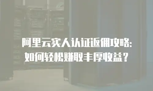 阿里云实人认证返佣攻略：如何轻松赚取丰厚收益？