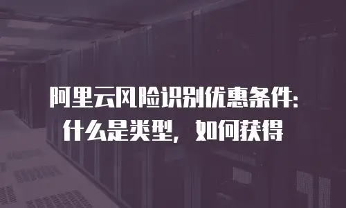 阿里云风险识别优惠条件：什么是类型，如何获得