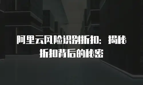 阿里云风险识别折扣：揭秘折扣背后的秘密