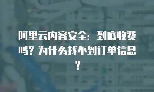 阿里云内容安全：到底收费吗？为什么找不到订单信息？
