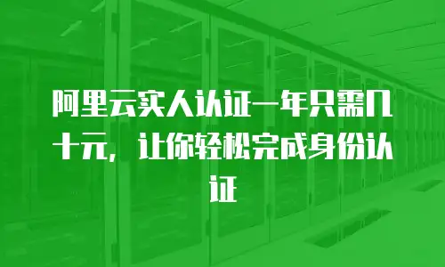 阿里云实人认证一年只需几十元，让你轻松完成身份认证