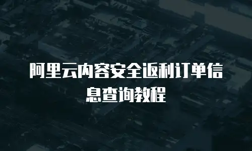 阿里云内容安全返利订单信息查询教程