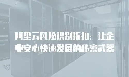 阿里云风险识别折扣：让企业安心快速发展的秘密武器