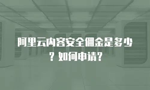 阿里云内容安全佣金是多少？如何申请？
