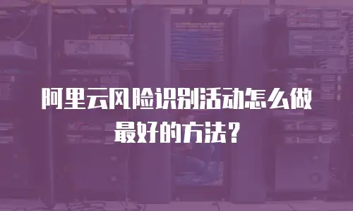 阿里云风险识别活动怎么做最好的方法？