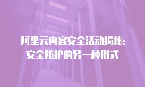 阿里云内容安全活动揭秘：安全防护的另一种形式