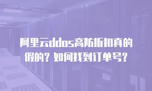 阿里云ddos高防折扣真的假的？如何找到订单号？