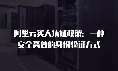 阿里云实人认证政策：一种安全高效的身份验证方式