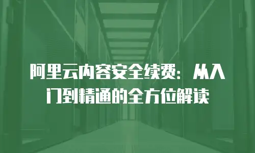 阿里云内容安全续费：从入门到精通的全方位解读