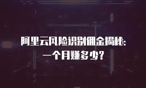 阿里云风险识别佣金揭秘：一个月赚多少？