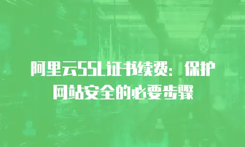 阿里云SSL证书续费：保护网站安全的必要步骤