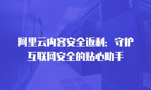 阿里云内容安全返利：守护互联网安全的贴心助手