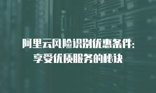 阿里云风险识别优惠条件：享受优质服务的秘诀