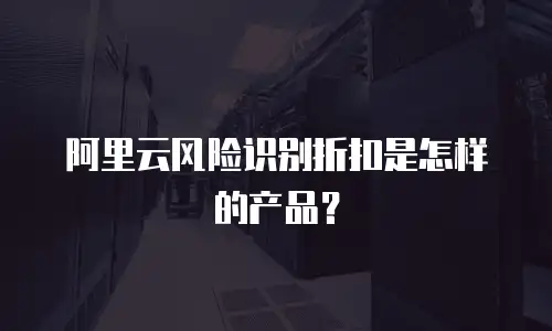 阿里云风险识别折扣是怎样的产品？