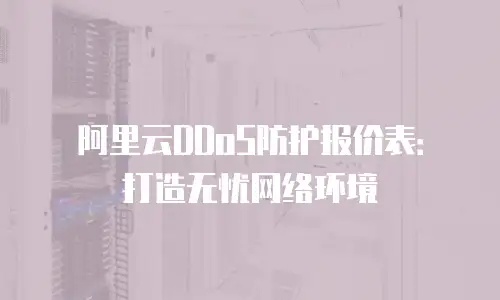阿里云DDoS防护报价表：打造无忧网络环境