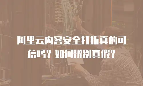 阿里云内容安全打折真的可信吗？如何辨别真假？