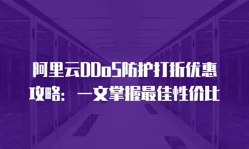 阿里云DDoS防护打折优惠攻略：一文掌握最佳性价比