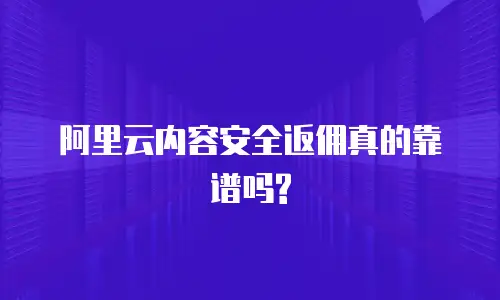 阿里云内容安全返佣真的靠谱吗?