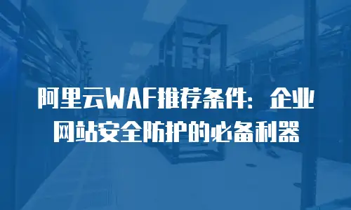 阿里云WAF推荐条件：企业网站安全防护的必备利器