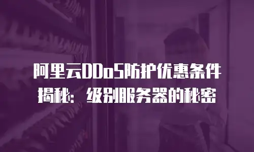 阿里云DDoS防护优惠条件揭秘：级别服务器的秘密