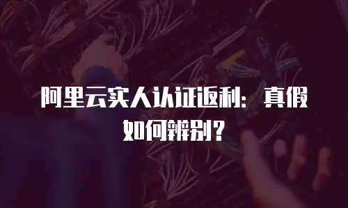 阿里云实人认证返利：真假如何辨别？