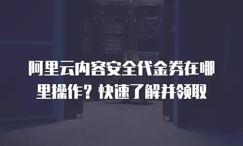 阿里云内容安全代金券在哪里操作？快速了解并领取