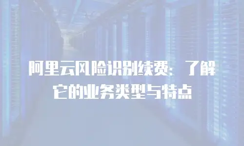 阿里云风险识别续费：了解它的业务类型与特点