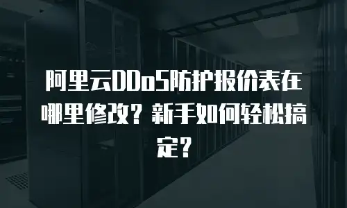 阿里云DDoS防护报价表在哪里修改？新手如何轻松搞定？