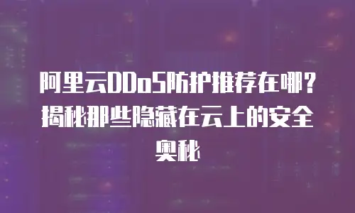 阿里云DDoS防护推荐在哪？揭秘那些隐藏在云上的安全奥秘