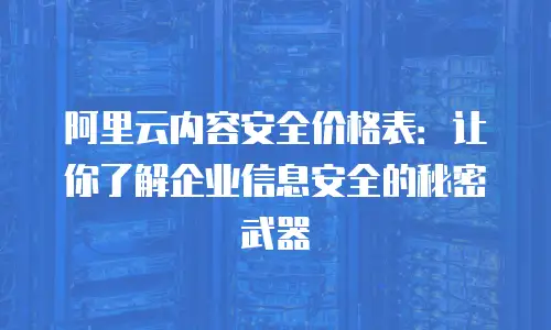 阿里云内容安全价格表：让你了解企业信息安全的秘密武器
