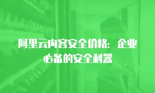 阿里云内容安全价格：企业必备的安全利器