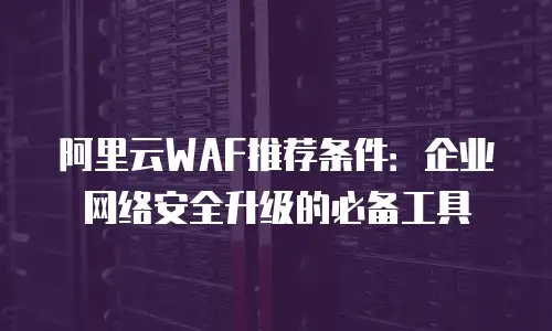阿里云WAF推荐条件：企业网络安全升级的必备工具