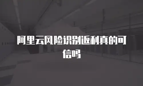 阿里云风险识别返利真的可信吗