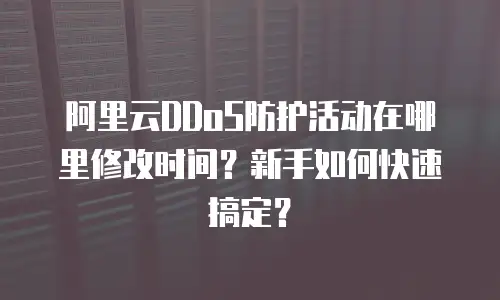 阿里云DDoS防护活动在哪里修改时间？新手如何快速搞定？
