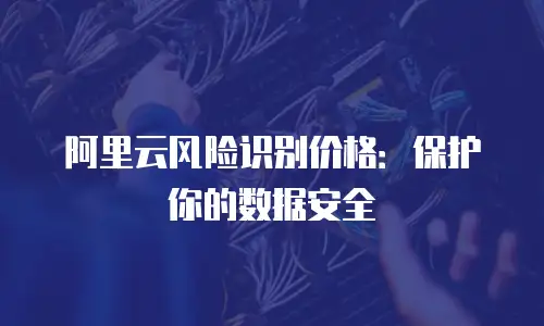 阿里云风险识别价格：保护你的数据安全