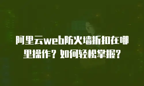 阿里云web防火墙折扣在哪里操作？如何轻松掌握？