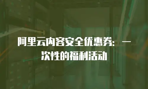 阿里云内容安全优惠券：一次性的福利活动