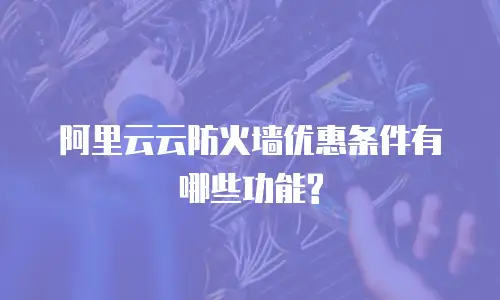 阿里云云防火墙优惠条件有哪些功能?