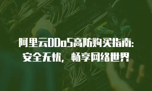 阿里云DDoS高防购买指南：安全无忧，畅享网络世界