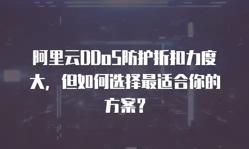阿里云DDoS防护折扣力度大，但如何选择最适合你的方案？