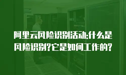阿里云风险识别活动:什么是风险识别?它是如何工作的?