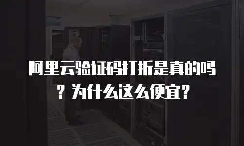 阿里云验证码打折是真的吗？为什么这么便宜？