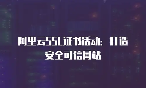 阿里云SSL证书活动：打造安全可信网站
