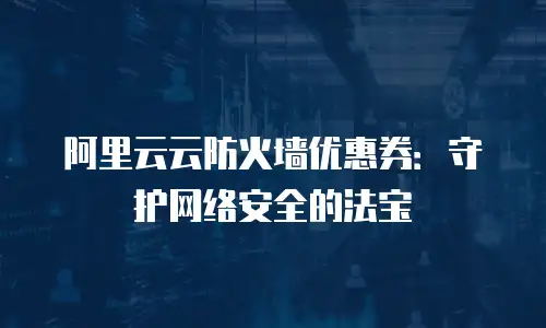 阿里云云防火墙优惠券：守护网络安全的法宝