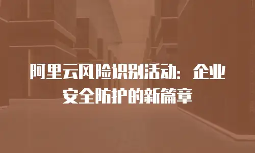 阿里云风险识别活动：企业安全防护的新篇章