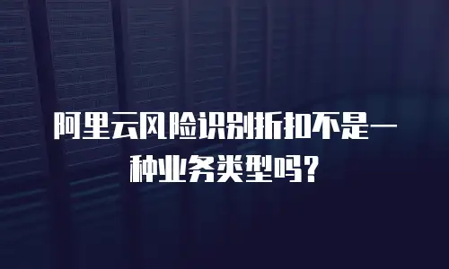 阿里云风险识别折扣不是一种业务类型吗？