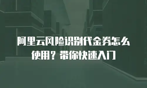 阿里云风险识别代金券怎么使用？带你快速入门