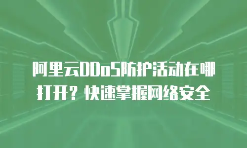 阿里云DDoS防护活动在哪打开？快速掌握网络安全